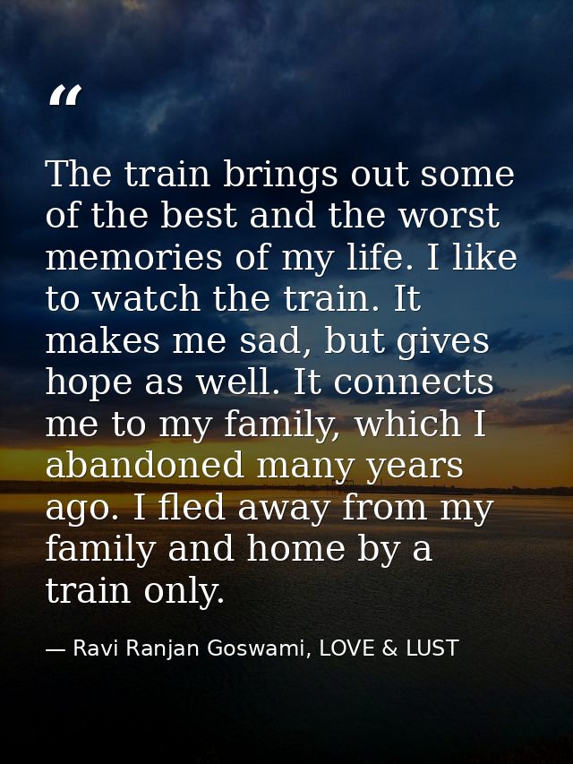 The train brings out some of the best and the worst memories of my life. I like to watch the train. It makes me sad, but — Ravi Ranjan Goswami, LOVE & LUST