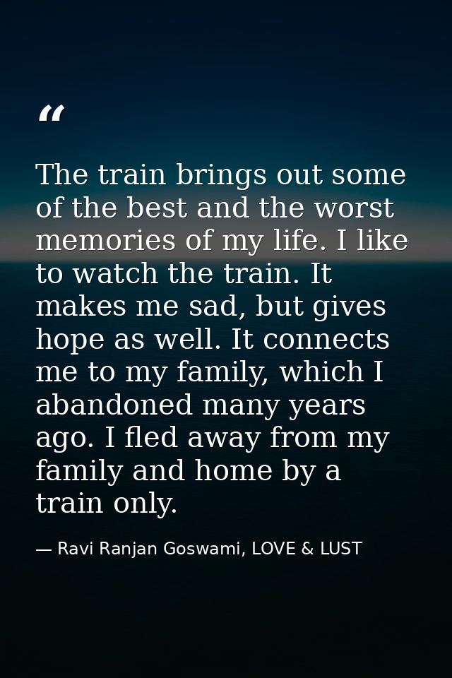 The train brings out some of the best and the worst memories of my life. I like to watch the train. It makes me sad, but — Ravi Ranjan Goswami, LOVE & LUST