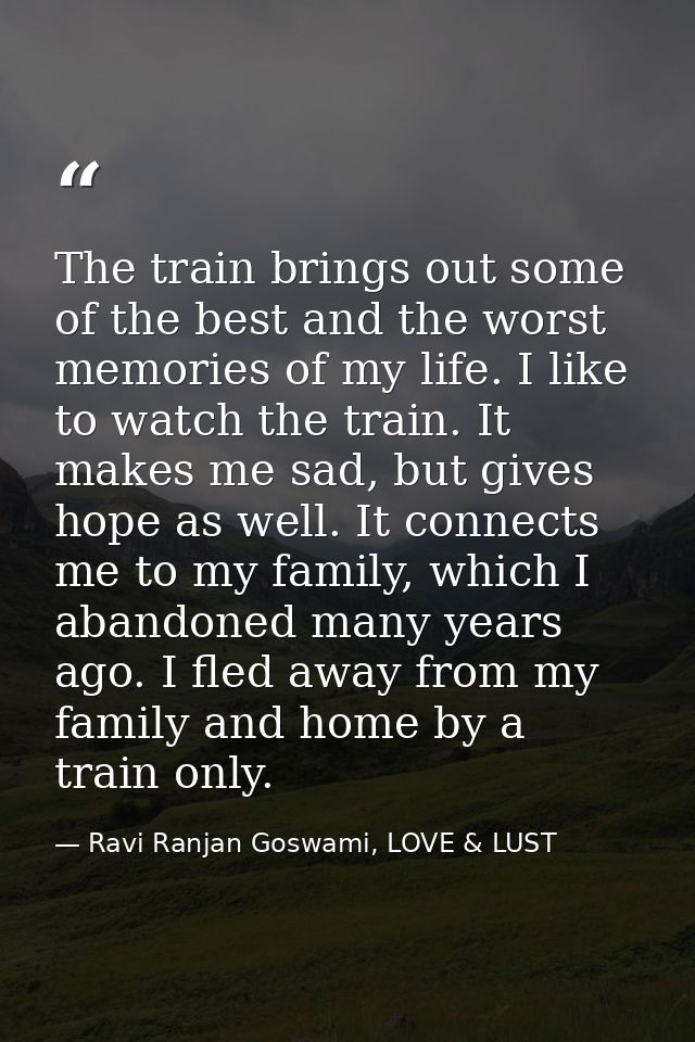 The train brings out some of the best and the worst memories of my life. I like to watch the train. It makes me sad, but — Ravi Ranjan Goswami, LOVE & LUST