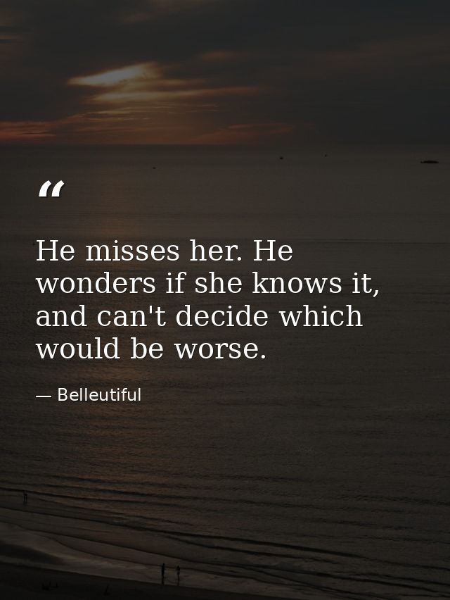 He misses her. He wonders if she knows it, and can't decide which would be worse. — Belleutiful