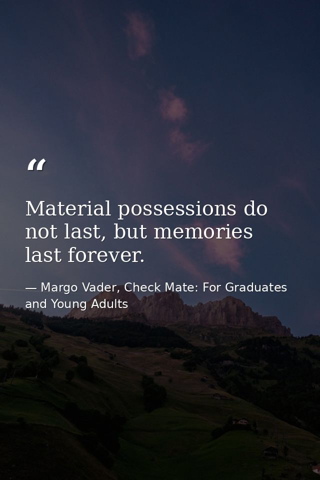 Material possessions do not last, but memories last forever. — Margo Vader, Check Mate: For Graduates and Young Adults