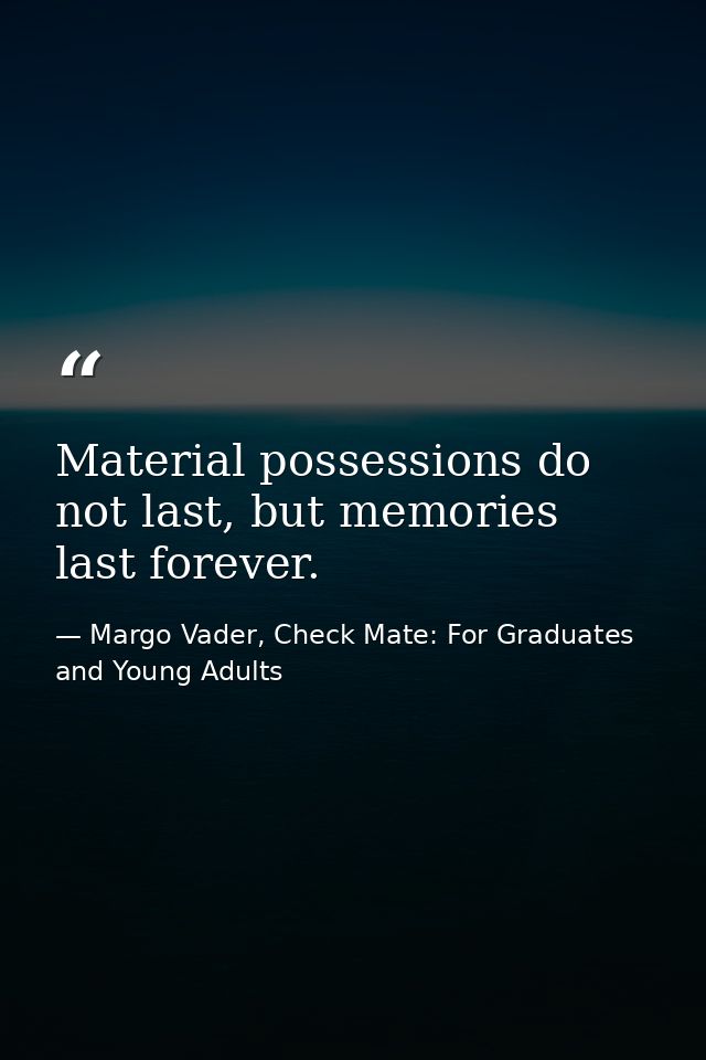 Material possessions do not last, but memories last forever. — Margo Vader, Check Mate: For Graduates and Young Adults