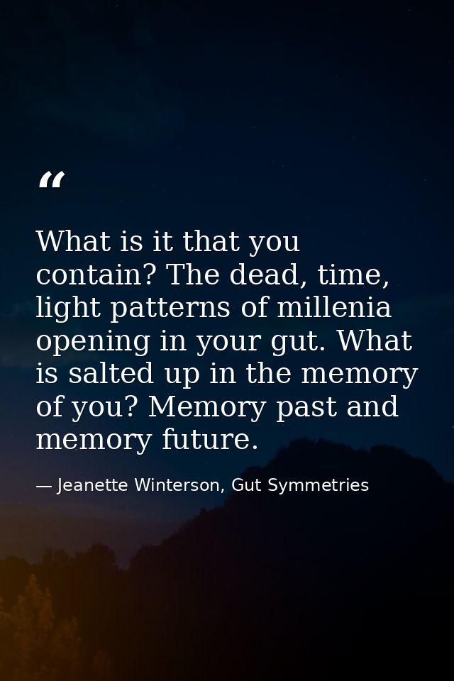 What is it that you contain? The dead, time, light patterns of millenia opening in your gut. What is salted up in the me — Jeanette Winterson, Gut Symmetries