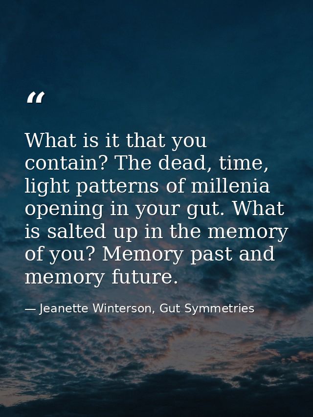 What is it that you contain? The dead, time, light patterns of millenia opening in your gut. What is salted up in the me — Jeanette Winterson, Gut Symmetries