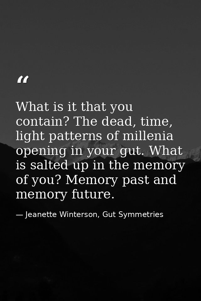 What is it that you contain? The dead, time, light patterns of millenia opening in your gut. What is salted up in the me — Jeanette Winterson, Gut Symmetries