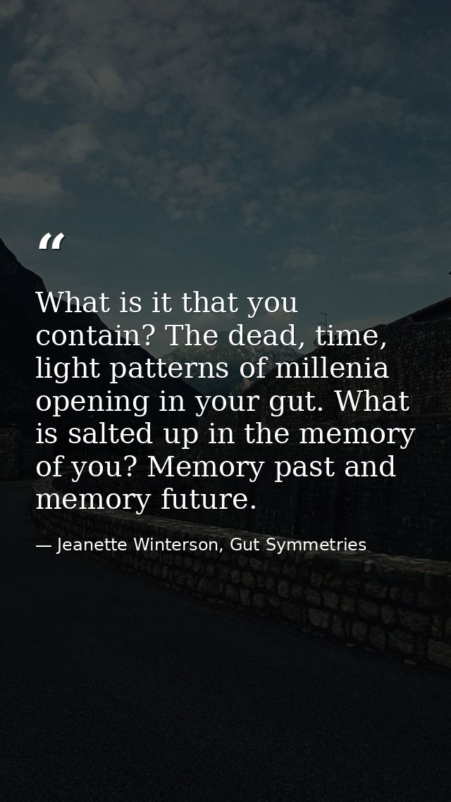 What is it that you contain? The dead, time, light patterns of millenia opening in your gut. What is salted up in the me — Jeanette Winterson, Gut Symmetries
