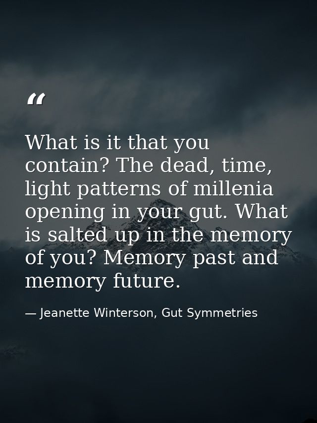What is it that you contain? The dead, time, light patterns of millenia opening in your gut. What is salted up in the me — Jeanette Winterson, Gut Symmetries