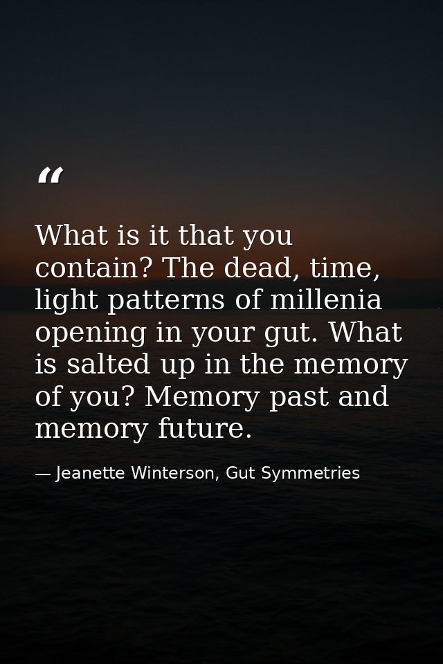 What is it that you contain? The dead, time, light patterns of millenia opening in your gut. What is salted up in the me — Jeanette Winterson, Gut Symmetries
