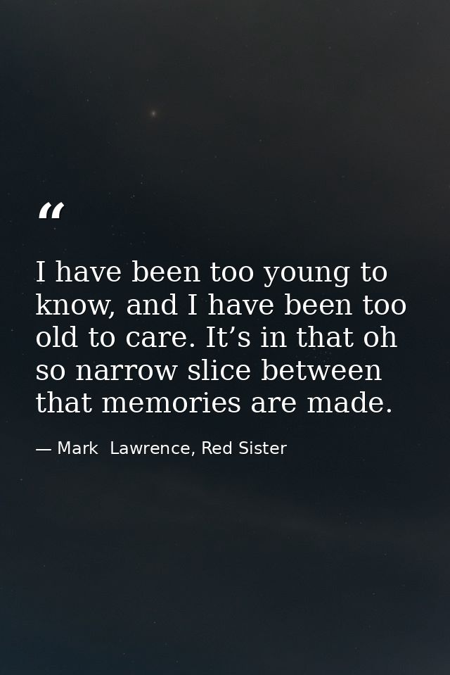 I have been too young to know, and I have been too old to care. It’s in that oh so narrow slice between that memories ar — Mark  Lawrence, Red Sister