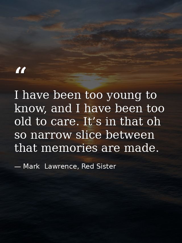 I have been too young to know, and I have been too old to care. It’s in that oh so narrow slice between that memories ar — Mark  Lawrence, Red Sister