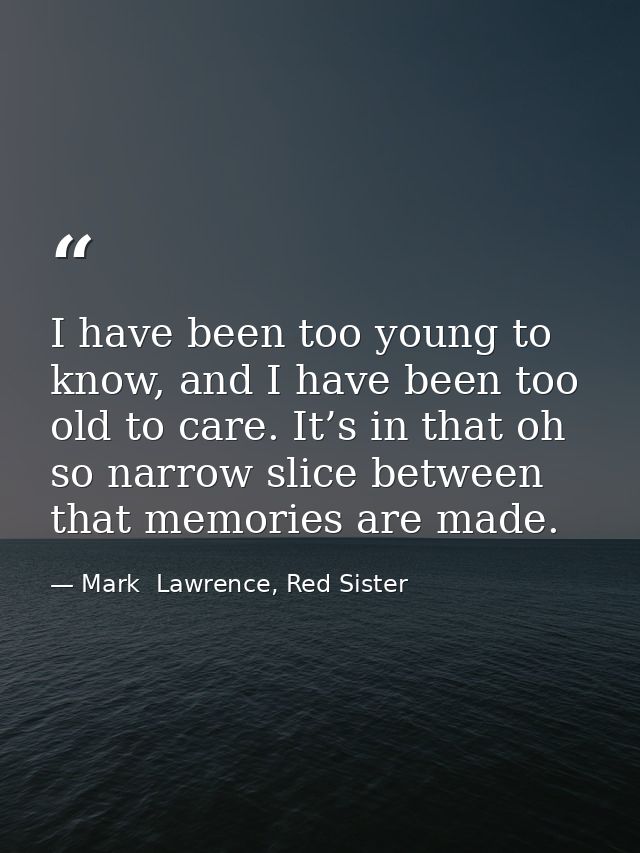 I have been too young to know, and I have been too old to care. It’s in that oh so narrow slice between that memories ar — Mark  Lawrence, Red Sister