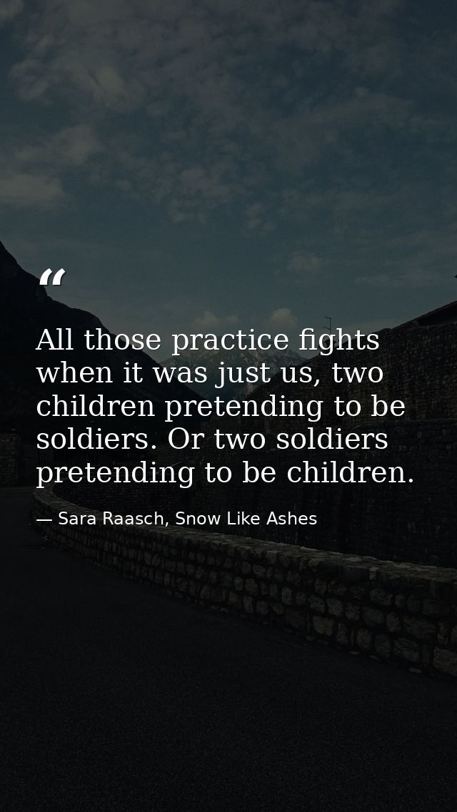 All those practice fights when it was just us, two children pretending to be soldiers. Or two soldiers pretending to be  — Sara Raasch, Snow Like Ashes