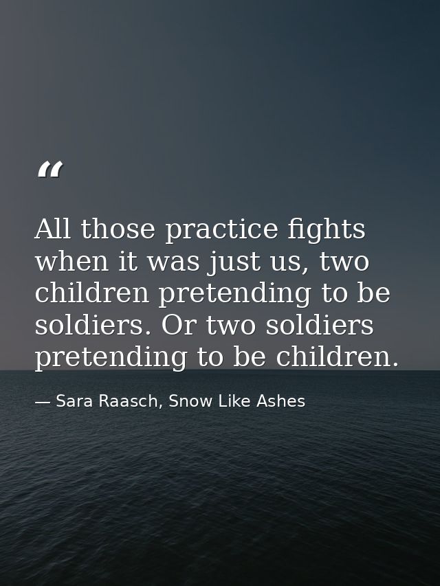 All those practice fights when it was just us, two children pretending to be soldiers. Or two soldiers pretending to be  — Sara Raasch, Snow Like Ashes