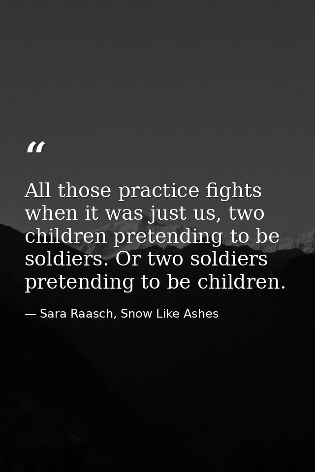 All those practice fights when it was just us, two children pretending to be soldiers. Or two soldiers pretending to be  — Sara Raasch, Snow Like Ashes