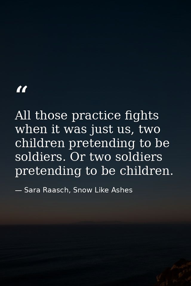 All those practice fights when it was just us, two children pretending to be soldiers. Or two soldiers pretending to be  — Sara Raasch, Snow Like Ashes