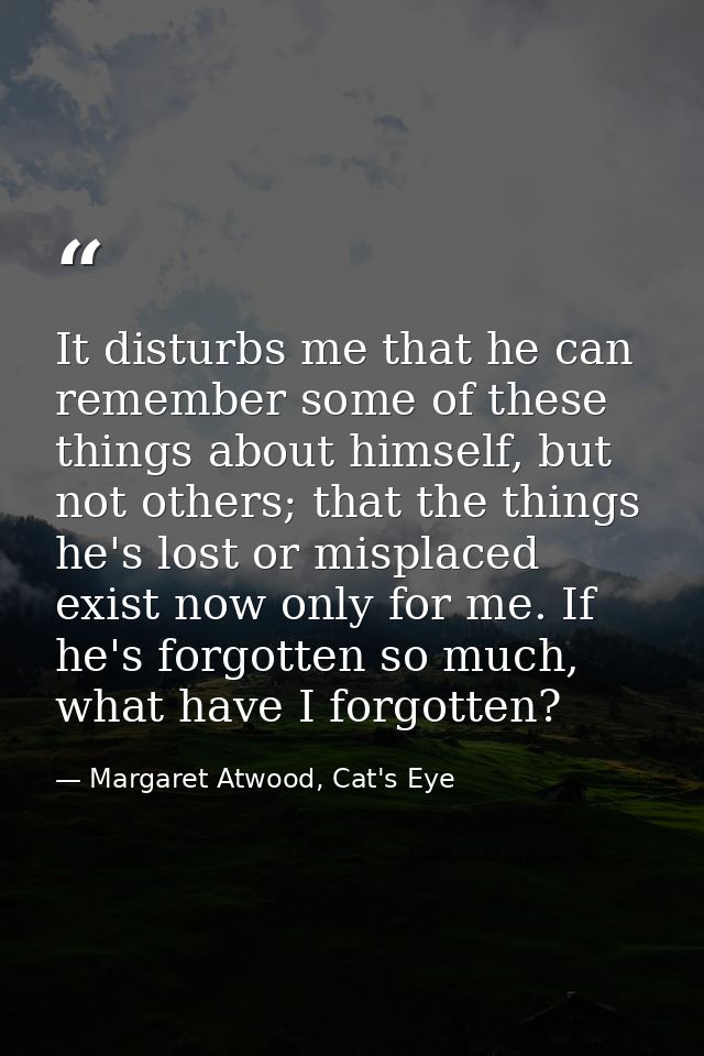 It disturbs me that he can remember some of these things about himself, but not others; that the things he's lost or mis — Margaret Atwood, Cat's Eye