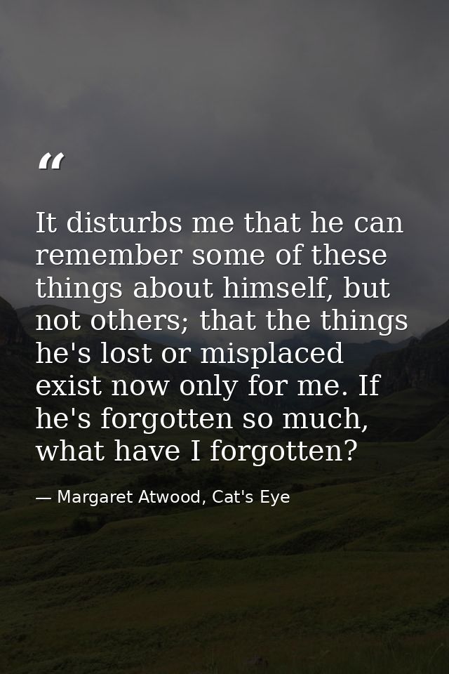 It disturbs me that he can remember some of these things about himself, but not others; that the things he's lost or mis — Margaret Atwood, Cat's Eye