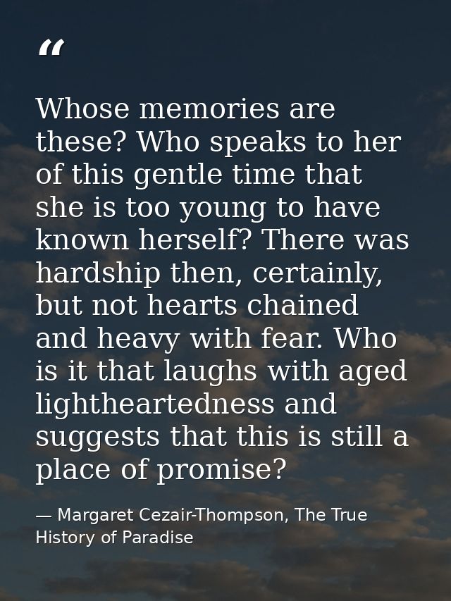 Whose memories are these? Who speaks to her of this gentle time that she is too young to have known herself? There was h — Margaret Cezair-Thompson, The True History of Paradise
