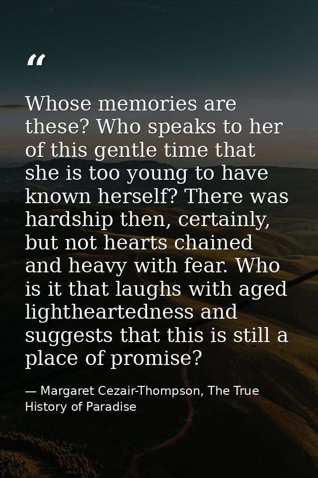 Whose memories are these? Who speaks to her of this gentle time that she is too young to have known herself? There was h — Margaret Cezair-Thompson, The True History of Paradise