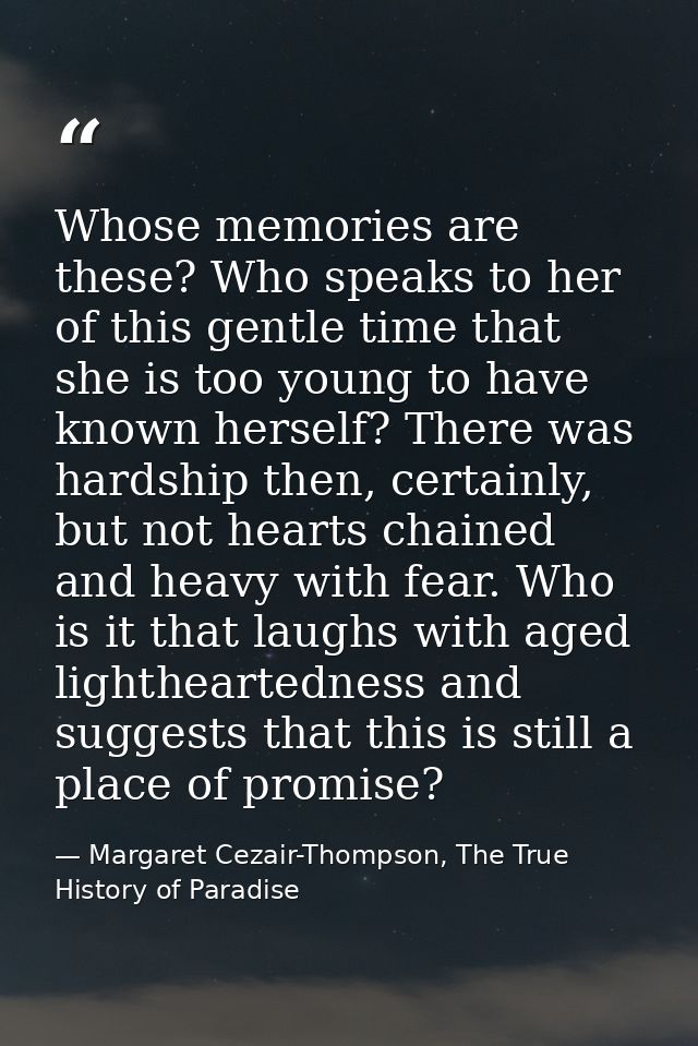 Whose memories are these? Who speaks to her of this gentle time that she is too young to have known herself? There was h — Margaret Cezair-Thompson, The True History of Paradise