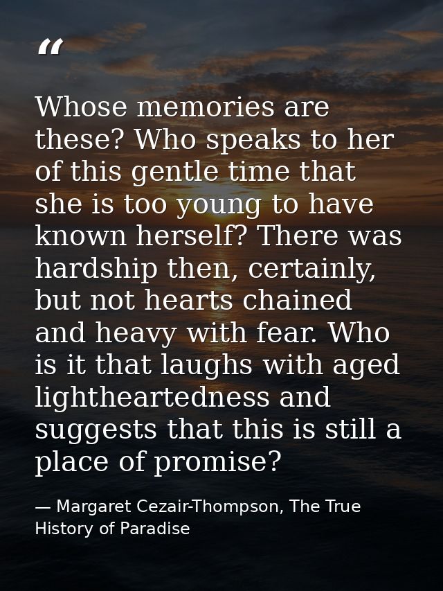 Whose memories are these? Who speaks to her of this gentle time that she is too young to have known herself? There was h — Margaret Cezair-Thompson, The True History of Paradise