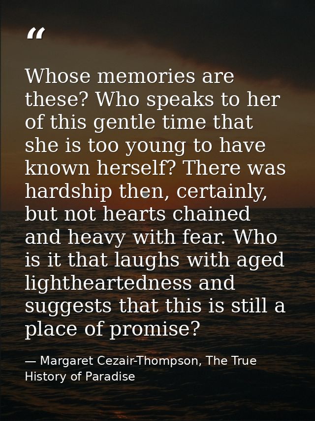 Whose memories are these? Who speaks to her of this gentle time that she is too young to have known herself? There was h — Margaret Cezair-Thompson, The True History of Paradise