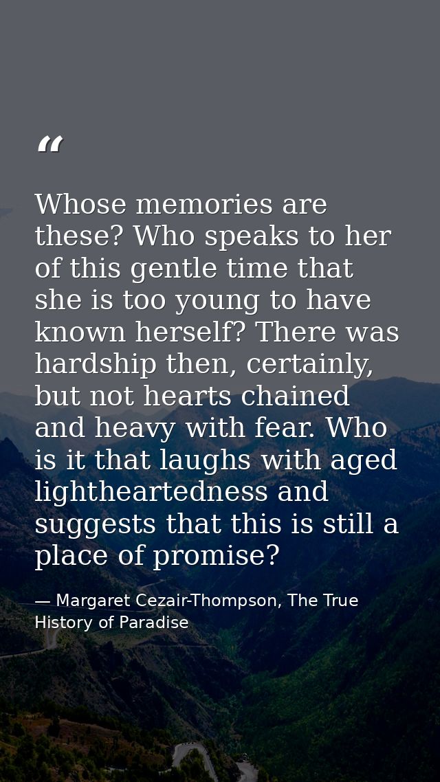 Whose memories are these? Who speaks to her of this gentle time that she is too young to have known herself? There was h — Margaret Cezair-Thompson, The True History of Paradise