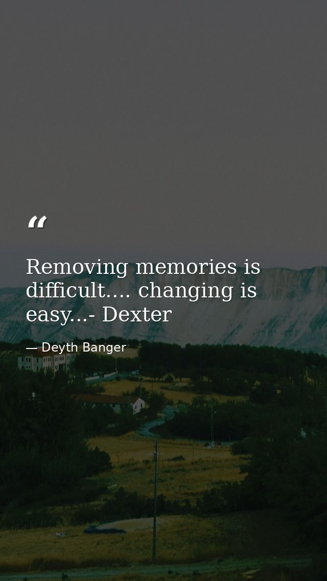 Removing memories is difficult.... changing is easy...- Dexter — Deyth Banger