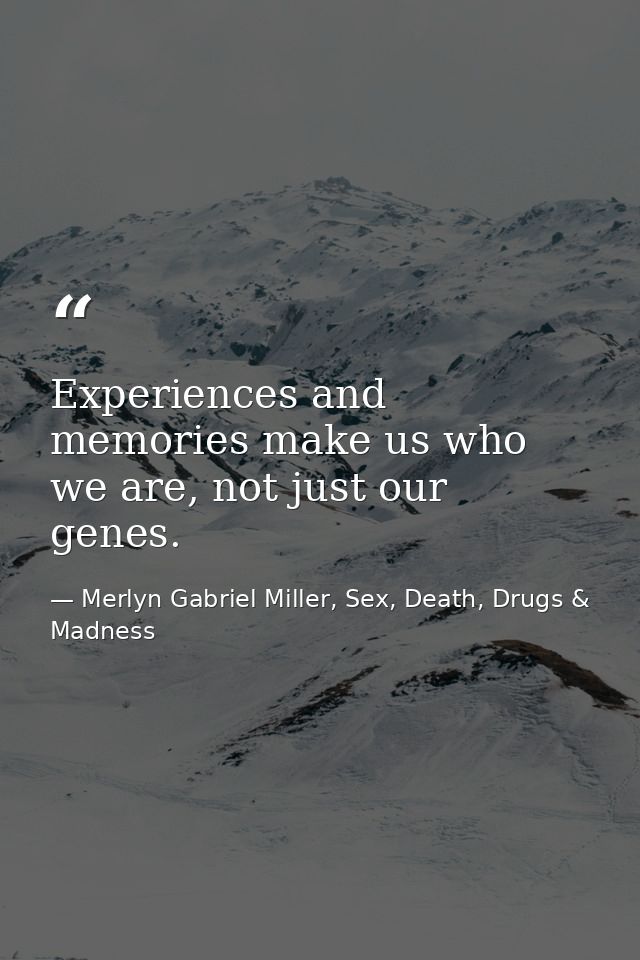 Experiences and memories make us who we are, not just our genes. — Merlyn Gabriel Miller, Sex, Death, Drugs & Madness