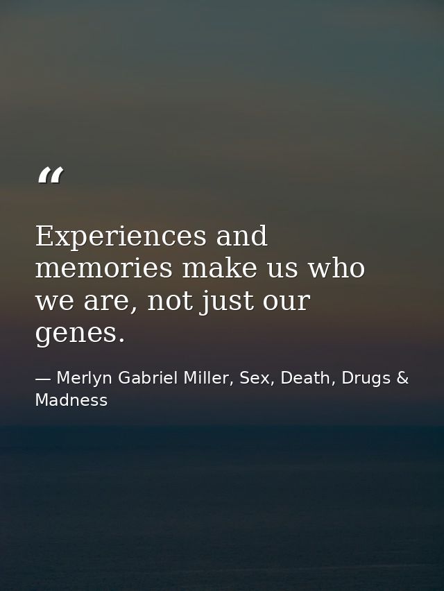 Experiences and memories make us who we are, not just our genes. — Merlyn Gabriel Miller, Sex, Death, Drugs & Madness