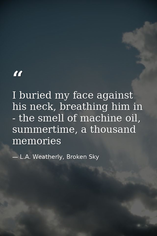 I buried my face against his neck, breathing him in - the smell of machine oil, summertime, a thousand memories — L.A. Weatherly, Broken Sky