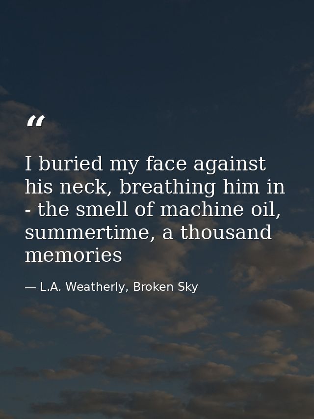 I buried my face against his neck, breathing him in - the smell of machine oil, summertime, a thousand memories — L.A. Weatherly, Broken Sky