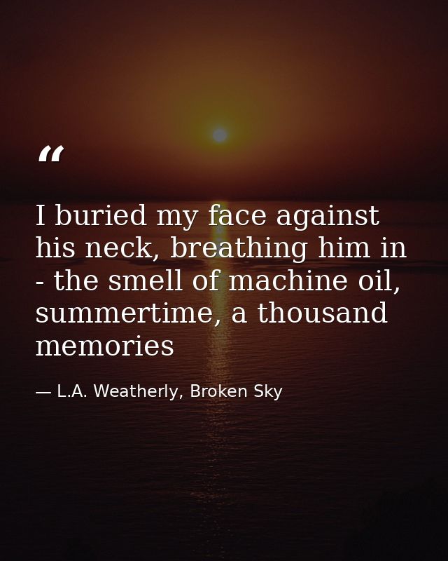 I buried my face against his neck, breathing him in - the smell of machine oil, summertime, a thousand memories — L.A. Weatherly, Broken Sky