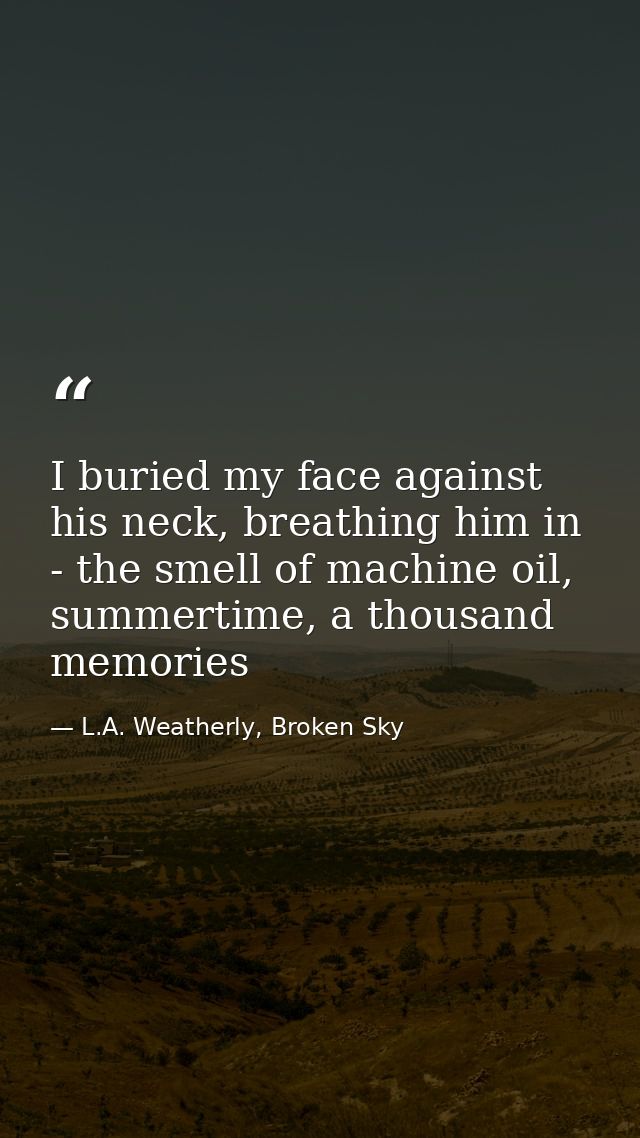 I buried my face against his neck, breathing him in - the smell of machine oil, summertime, a thousand memories — L.A. Weatherly, Broken Sky