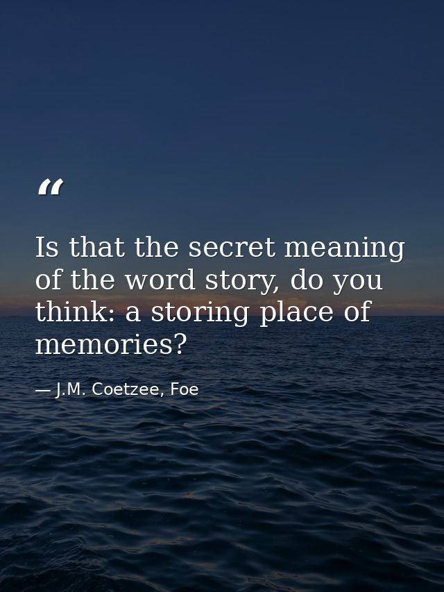 Is that the secret meaning of the word story, do you think: a storing place of memories? — J.M. Coetzee, Foe