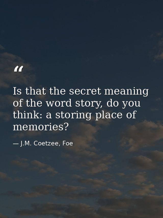 Is that the secret meaning of the word story, do you think: a storing place of memories? — J.M. Coetzee, Foe