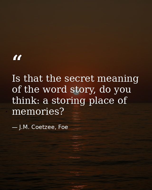 Is that the secret meaning of the word story, do you think: a storing place of memories? — J.M. Coetzee, Foe