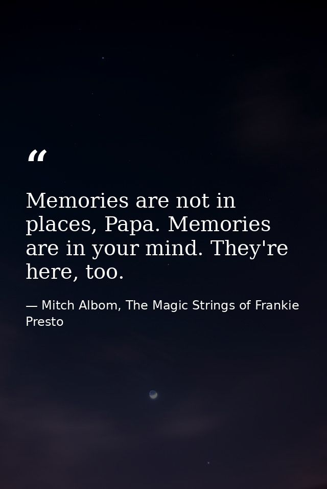 Memories are not in places, Papa. Memories are in your mind. They're here, too. — Mitch Albom, The Magic Strings of Frankie Presto