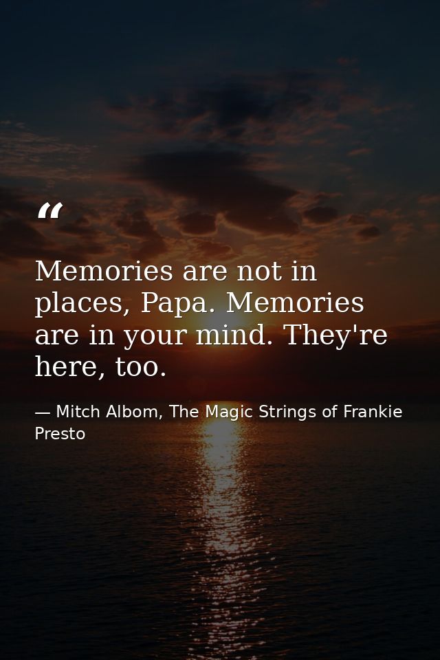 Memories are not in places, Papa. Memories are in your mind. They're here, too. — Mitch Albom, The Magic Strings of Frankie Presto