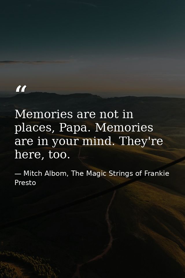 Memories are not in places, Papa. Memories are in your mind. They're here, too. — Mitch Albom, The Magic Strings of Frankie Presto