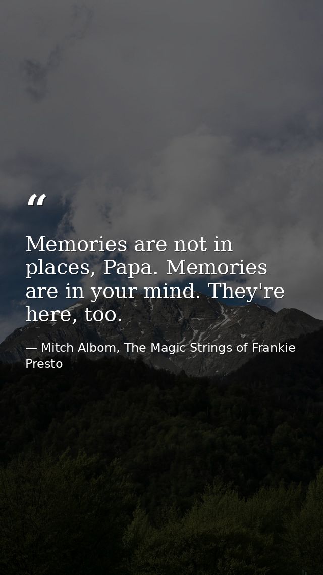 Memories are not in places, Papa. Memories are in your mind. They're here, too. — Mitch Albom, The Magic Strings of Frankie Presto