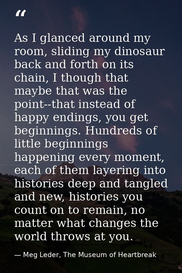 As I glanced around my room, sliding my dinosaur back and forth on its chain, I though that maybe that was the point--th — Meg Leder, The Museum of Heartbreak