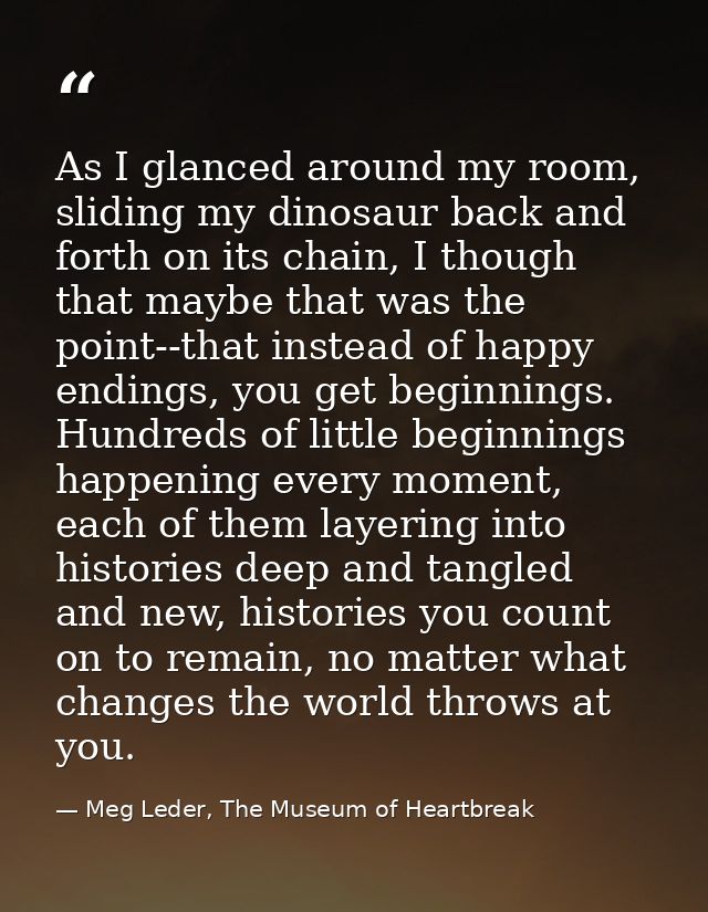 As I glanced around my room, sliding my dinosaur back and forth on its chain, I though that maybe that was the point--th — Meg Leder, The Museum of Heartbreak