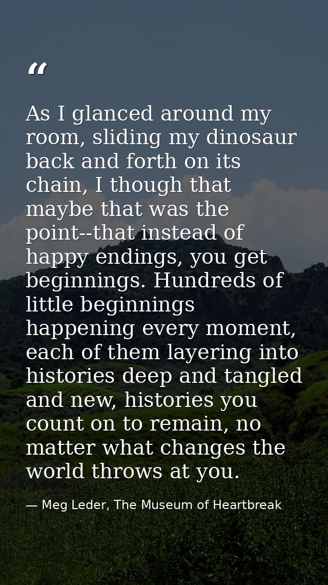 As I glanced around my room, sliding my dinosaur back and forth on its chain, I though that maybe that was the point--th — Meg Leder, The Museum of Heartbreak