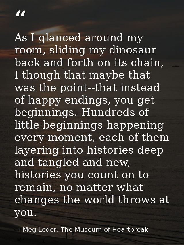 As I glanced around my room, sliding my dinosaur back and forth on its chain, I though that maybe that was the point--th — Meg Leder, The Museum of Heartbreak
