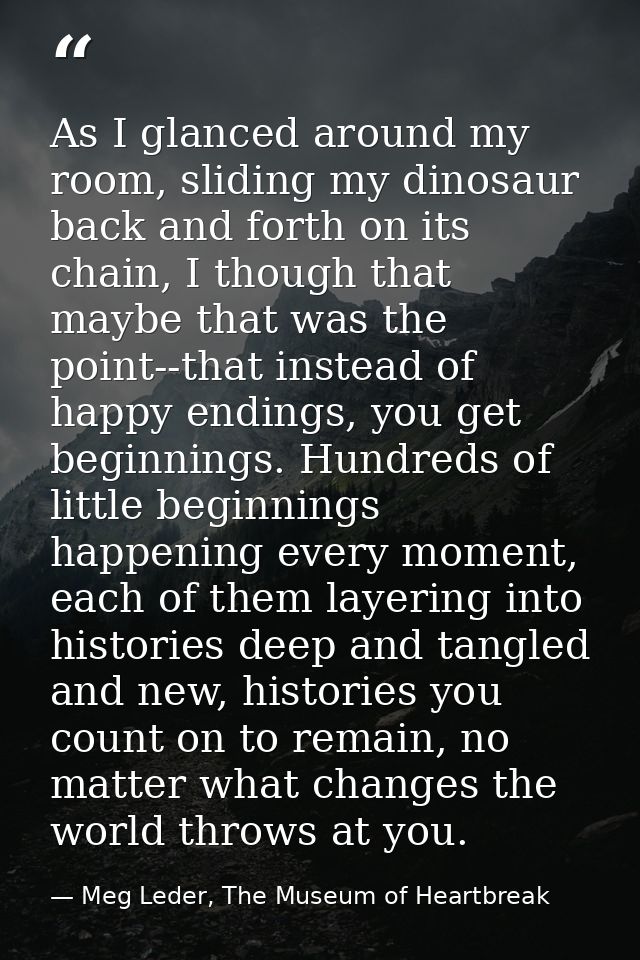 As I glanced around my room, sliding my dinosaur back and forth on its chain, I though that maybe that was the point--th — Meg Leder, The Museum of Heartbreak