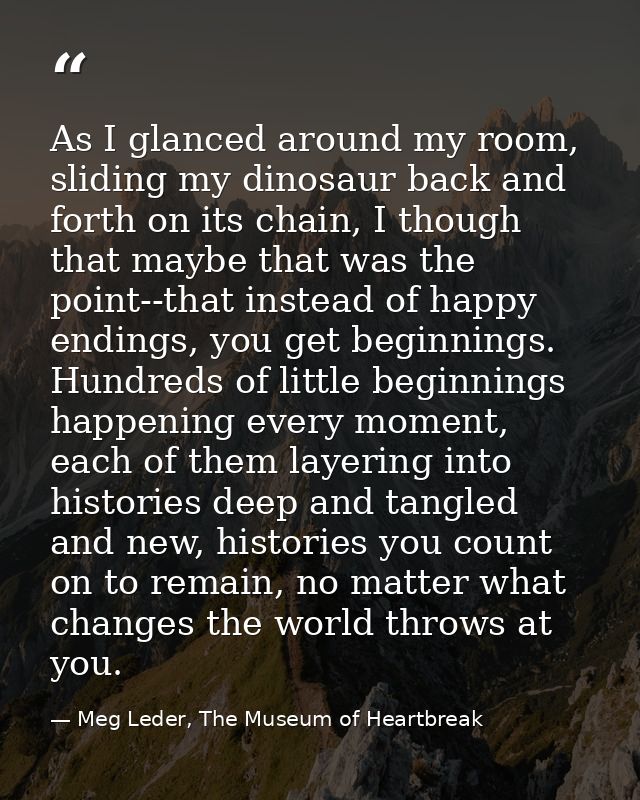 As I glanced around my room, sliding my dinosaur back and forth on its chain, I though that maybe that was the point--th — Meg Leder, The Museum of Heartbreak