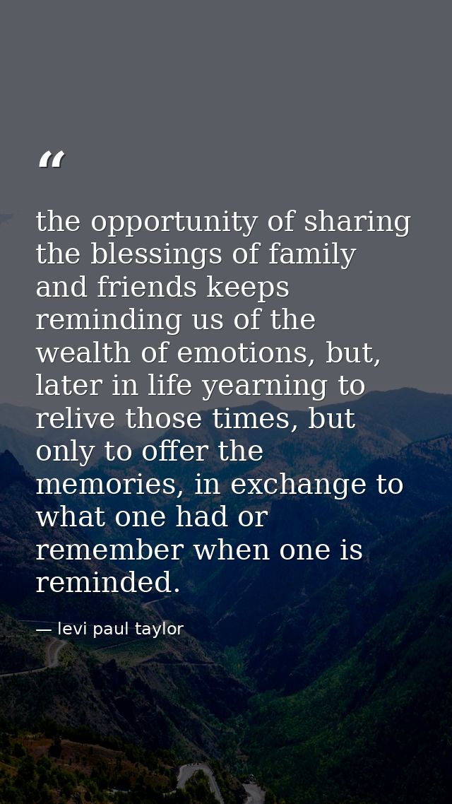 the opportunity of sharing the blessings of family and friends keeps reminding us of the wealth of emotions, but, later  — levi paul taylor