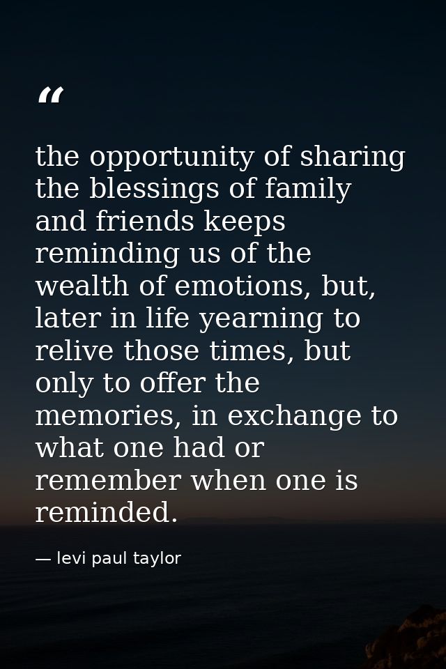 the opportunity of sharing the blessings of family and friends keeps reminding us of the wealth of emotions, but, later  — levi paul taylor