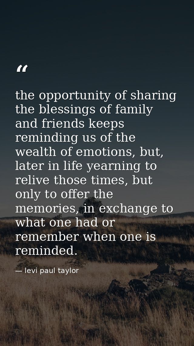 the opportunity of sharing the blessings of family and friends keeps reminding us of the wealth of emotions, but, later  — levi paul taylor